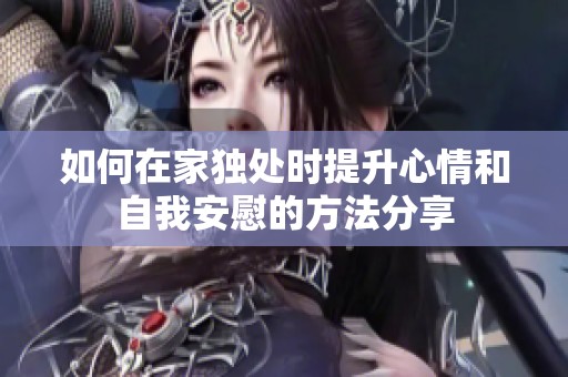 如何在家独处时提升心情和自我安慰的方法分享