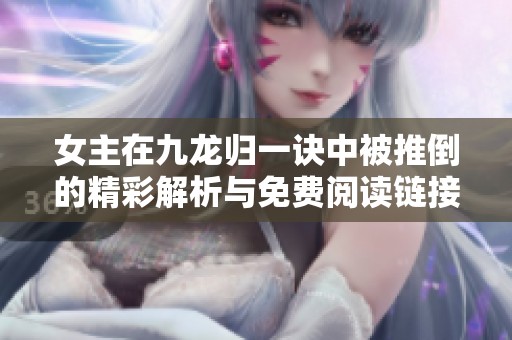 女主在九龙归一诀中被推倒的精彩解析与免费阅读链接分享