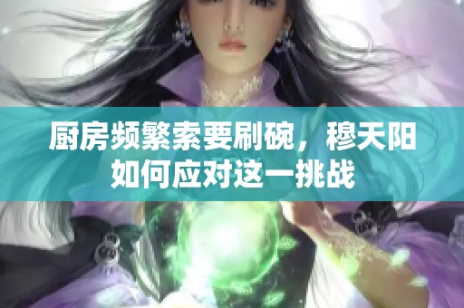 厨房频繁索要刷碗，穆天阳如何应对这一挑战