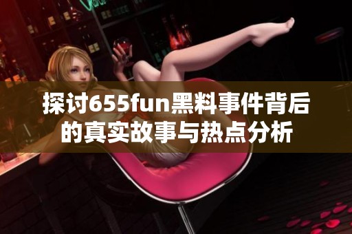 探讨655fun黑料事件背后的真实故事与热点分析