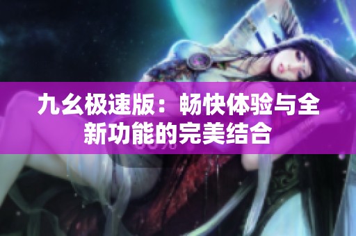 九幺极速版：畅快体验与全新功能的完美结合
