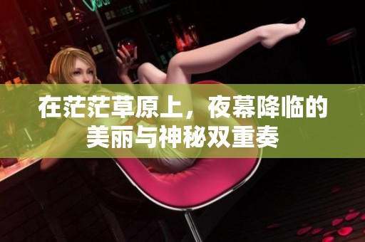 在茫茫草原上，夜幕降临的美丽与神秘双重奏