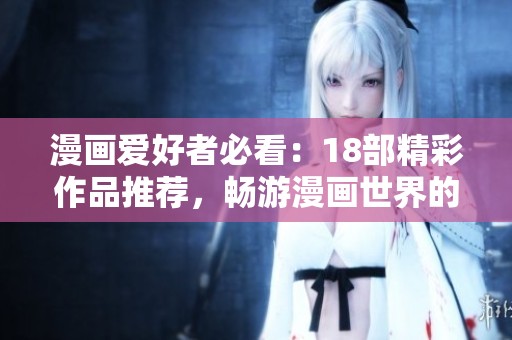 漫画爱好者必看：18部精彩作品推荐，畅游漫画世界的乐趣