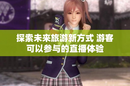 探索未来旅游新方式 游客可以参与的直播体验