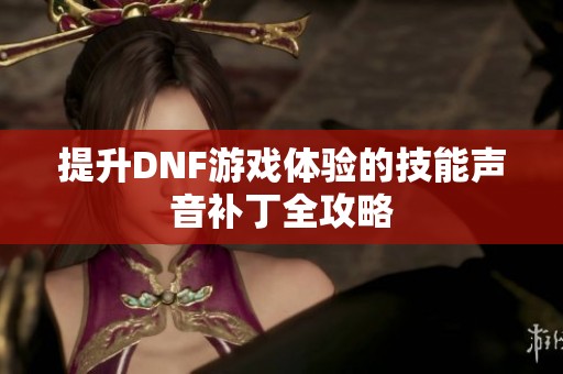 提升DNF游戏体验的技能声音补丁全攻略
