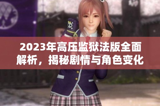 2023年高压监狱法版全面解析，揭秘剧情与角色变化