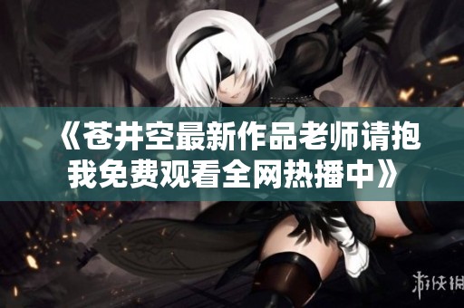 《苍井空最新作品老师请抱我免费观看全网热播中》