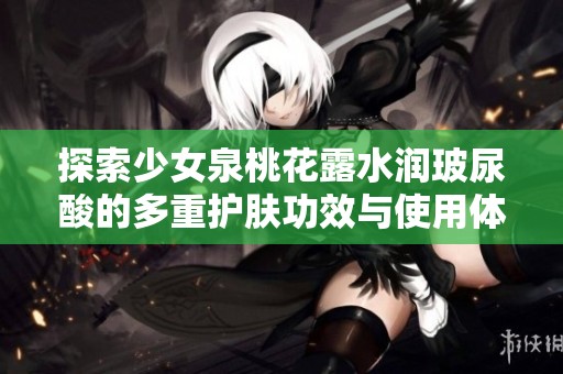 探索少女泉桃花露水润玻尿酸的多重护肤功效与使用体验