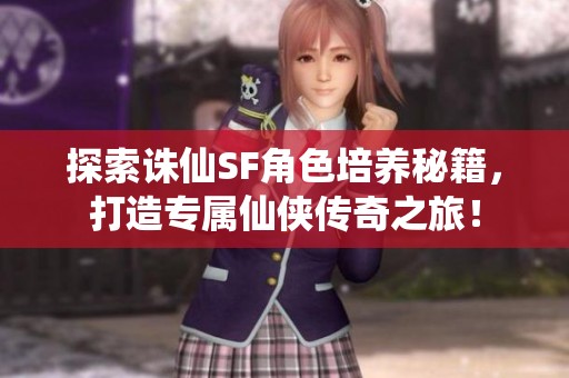 探索诛仙SF角色培养秘籍，打造专属仙侠传奇之旅！