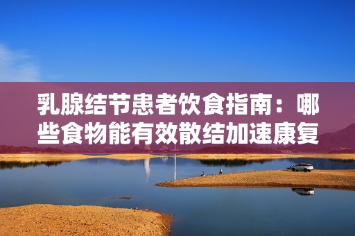 乳腺结节患者饮食指南：哪些食物能有效散结加速康复
