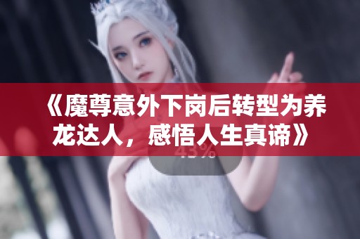 《魔尊意外下岗后转型为养龙达人，感悟人生真谛》