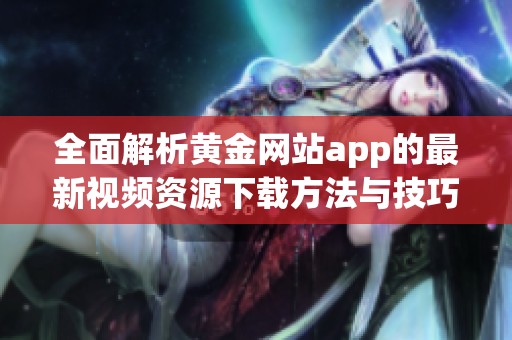 全面解析黄金网站app的最新视频资源下载方法与技巧