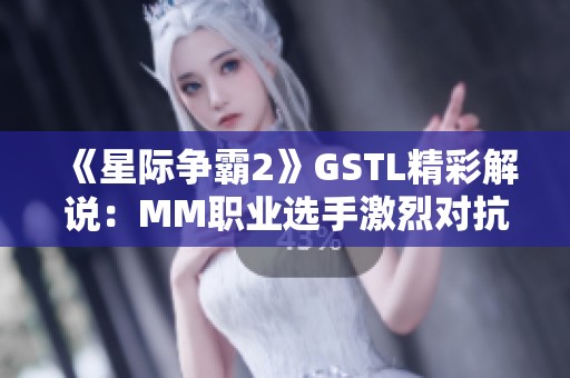 《星际争霸2》GSTL精彩解说：MM职业选手激烈对抗回顾