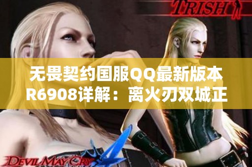 无畏契约国服QQ最新版本R6908详解：离火刃双城正义新挑战