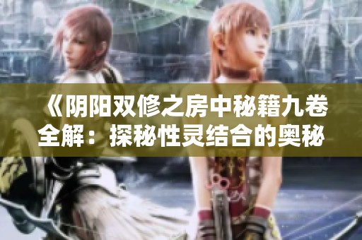 《阴阳双修之房中秘籍九卷全解：探秘性灵结合的奥秘》