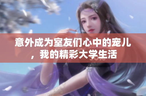 意外成为室友们心中的宠儿，我的精彩大学生活
