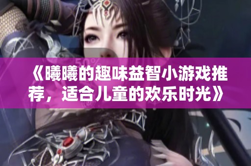 《曦曦的趣味益智小游戏推荐，适合儿童的欢乐时光》