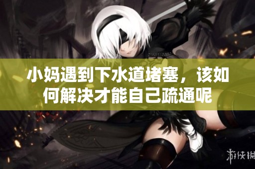 小妈遇到下水道堵塞，该如何解决才能自己疏通呢