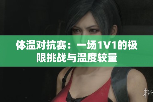 体温对抗赛：一场1V1的极限挑战与温度较量