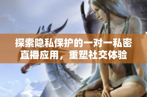 探索隐私保护的一对一私密直播应用，重塑社交体验