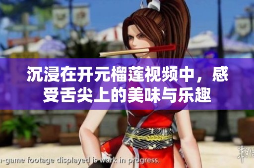 沉浸在开元榴莲视频中，感受舌尖上的美味与乐趣