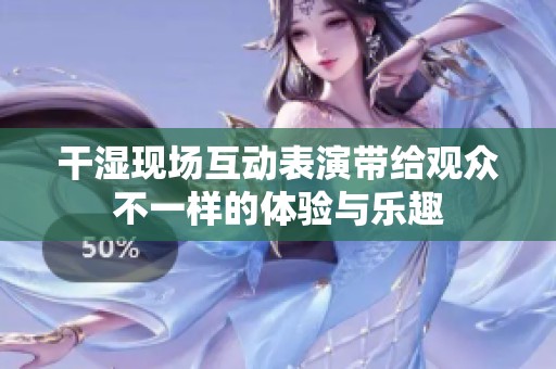 干湿现场互动表演带给观众不一样的体验与乐趣