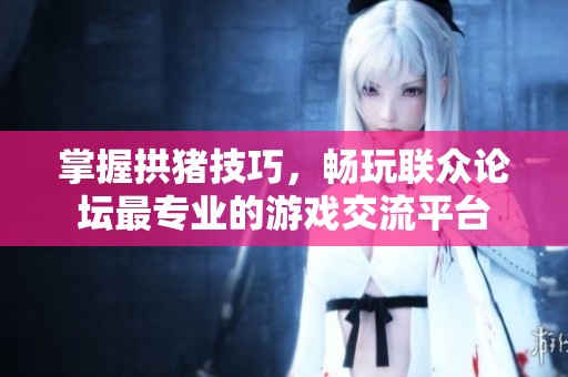 掌握拱猪技巧，畅玩联众论坛最专业的游戏交流平台