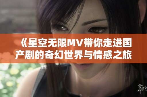《星空无限MV带你走进国产剧的奇幻世界与情感之旅》