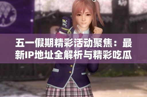 五一假期精彩活动聚焦：最新IP地址全解析与精彩吃瓜内容