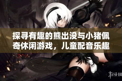 探寻有趣的熊出没与小猪佩奇休闲游戏，儿童配音乐趣无穷