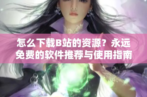 怎么下载B站的资源？永远免费的软件推荐与使用指南