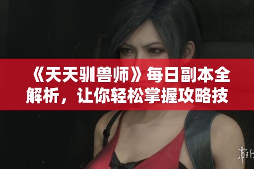 《天天驯兽师》每日副本全解析，让你轻松掌握攻略技巧