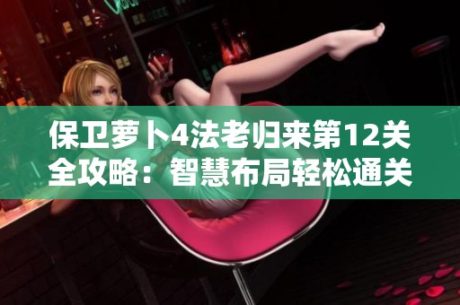 保卫萝卜4法老归来第12关全攻略：智慧布局轻松通关技巧解析