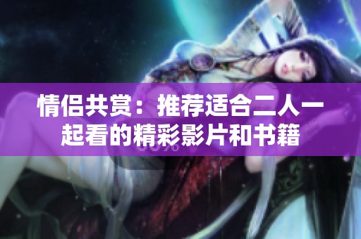 情侣共赏：推荐适合二人一起看的精彩影片和书籍