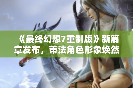 《最终幻想7重制版》新篇章发布，蒂法角色形象焕然一新