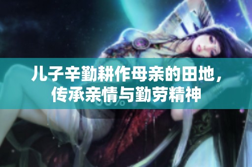 儿子辛勤耕作母亲的田地，传承亲情与勤劳精神
