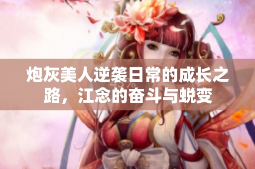 炮灰美人逆袭日常的成长之路，江念的奋斗与蜕变