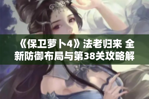 《保卫萝卜4》法老归来 全新防御布局与第38关攻略解析