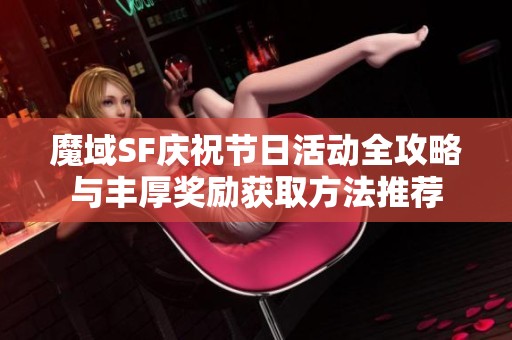 魔域SF庆祝节日活动全攻略与丰厚奖励获取方法推荐