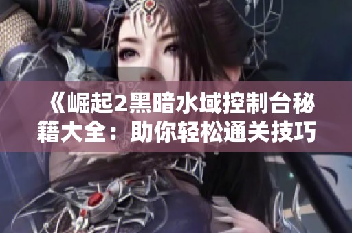 《崛起2黑暗水域控制台秘籍大全：助你轻松通关技巧》
