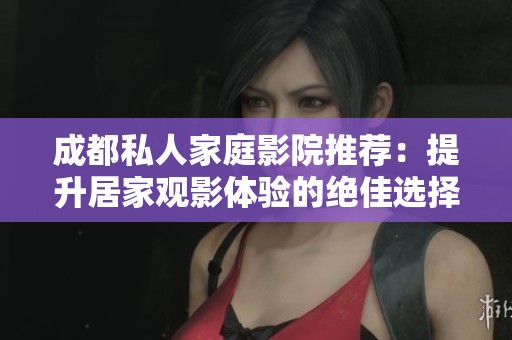 成都私人家庭影院推荐：提升居家观影体验的绝佳选择