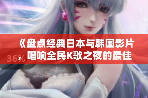 《盘点经典日本与韩国影片，唱响全民K歌之夜的最佳选择》
