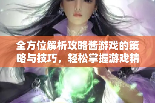 全方位解析攻略酱游戏的策略与技巧，轻松掌握游戏精髓