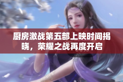 厨房激战第五部上映时间揭晓，荣耀之战再度开启