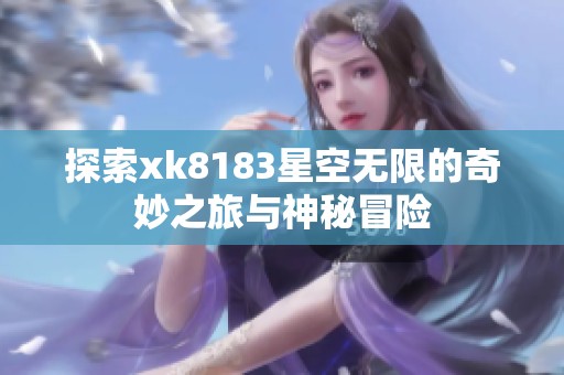 探索xk8183星空无限的奇妙之旅与神秘冒险
