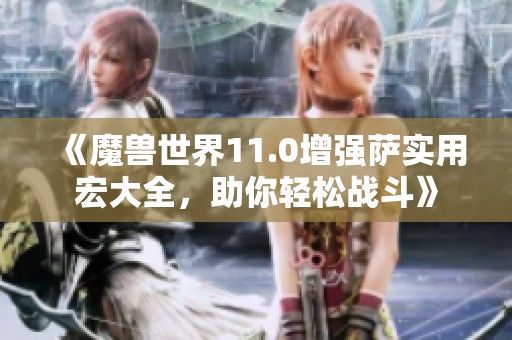 《魔兽世界11.0增强萨实用宏大全，助你轻松战斗》