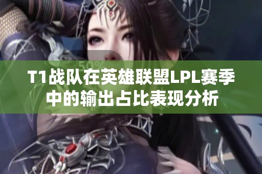 T1战队在英雄联盟LPL赛季中的输出占比表现分析