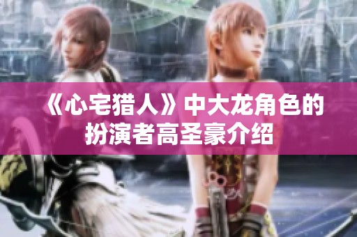 《心宅猎人》中大龙角色的扮演者高圣豪介绍