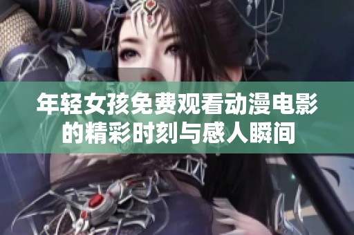 年轻女孩免费观看动漫电影的精彩时刻与感人瞬间