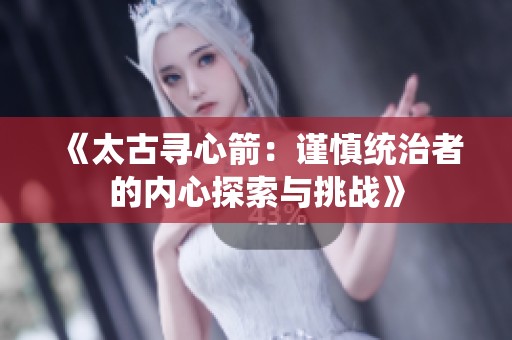 《太古寻心箭：谨慎统治者的内心探索与挑战》